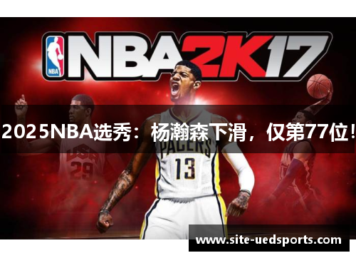 2025NBA选秀：杨瀚森下滑，仅第77位！
