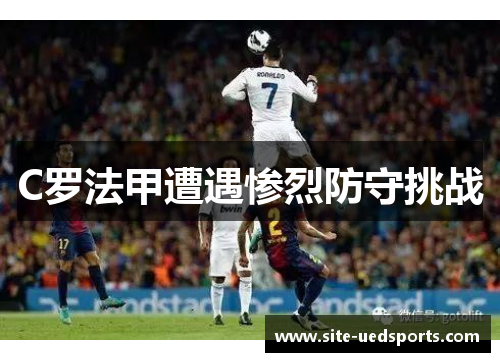 C罗法甲遭遇惨烈防守挑战