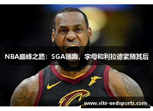 NBA巅峰之路：SGA领跑，字母和利拉德紧随其后