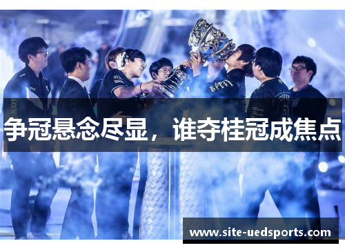 争冠悬念尽显，谁夺桂冠成焦点