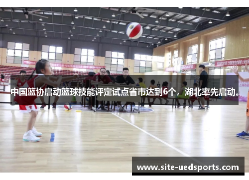 中国篮协启动篮球技能评定试点省市达到6个，湖北率先启动。