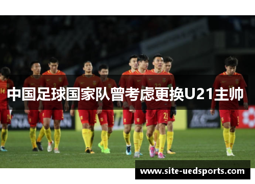 中国足球国家队曾考虑更换U21主帅 