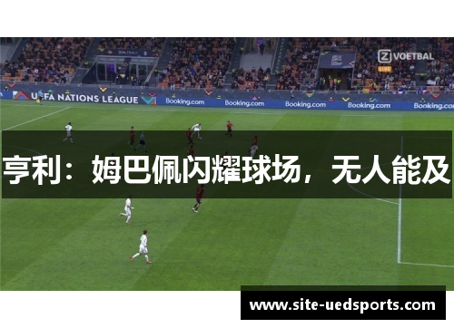 亨利：姆巴佩闪耀球场，无人能及