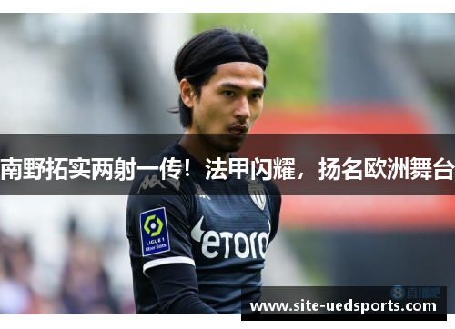南野拓实两射一传！法甲闪耀，扬名欧洲舞台