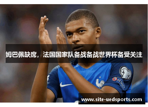 姆巴佩缺席，法国国家队备战备战世界杯备受关注