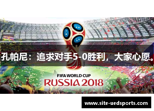 孔帕尼:追求对手5-0胜利,大家心愿。 孔帕尼:追求对手5-0胜利,大家心愿。