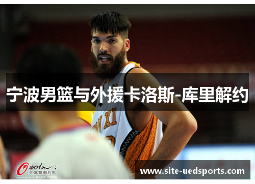宁波男篮与外援卡洛斯-库里解约 宁波男篮与外援卡洛斯-库里解约