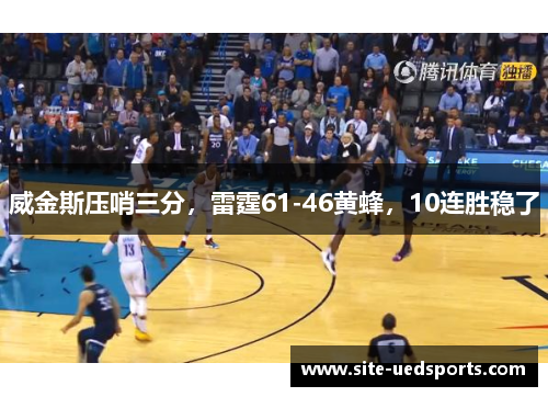 威金斯压哨三分,雷霆61-46黄蜂,10连胜稳了 威金斯压哨三分,雷霆61-46黄蜂,10连胜稳了