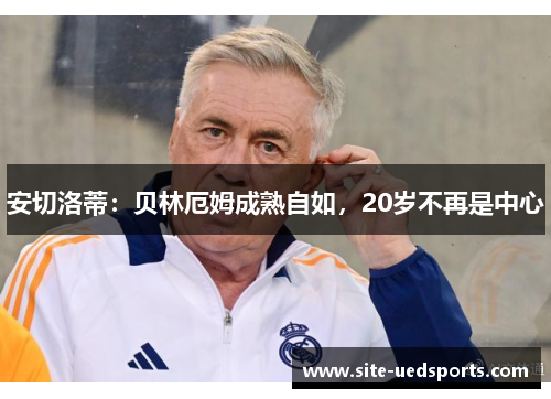 安切洛蒂:贝林厄姆成熟自如,20岁不再是中心 安切洛蒂:贝林厄姆成熟自如,20岁不再是中心