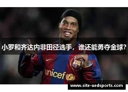 小罗和齐达内非田径选手,谁还能勇夺金球? 小罗和齐达内非田径选手,谁还能勇夺金球?
