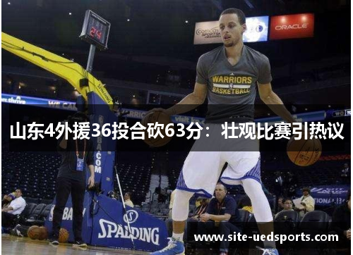 山东4外援36投合砍63分:壮观比赛引热议 山东4外援36投合砍63分:壮观比赛引热议