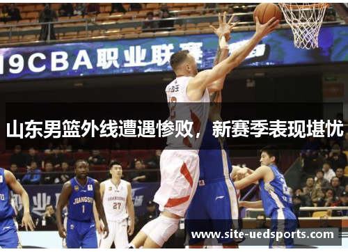 山东男篮外线遭遇惨败,新赛季表现堪忧 山东男篮外线遭遇惨败,新赛季表现堪忧
