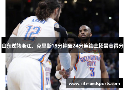 山东逆转浙江,克里斯19分钟轰24分连续三场最高得分 山东逆转浙江,克里斯19分钟轰24分连续三场最高得分