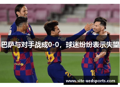 巴萨与对手战成0-0,球迷纷纷表示失望 巴萨与对手战成0-0,球迷纷纷表示失望