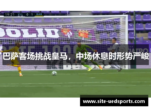 巴萨客场挑战皇马,中场休息时形势严峻 巴萨客场挑战皇马,中场休息时形势严峻