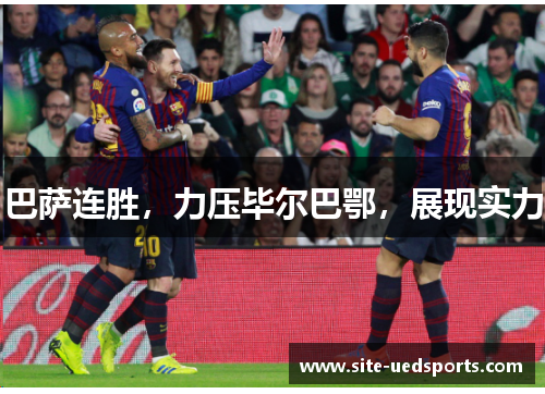 巴萨连胜,力压毕尔巴鄂,展现实力 巴萨连胜,力压毕尔巴鄂,展现实力