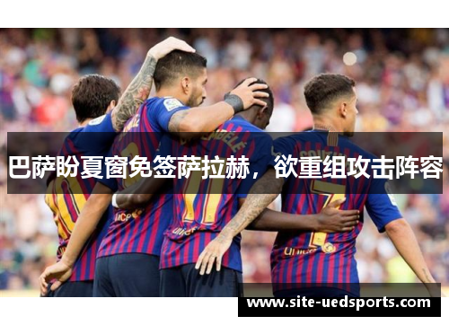 巴萨盼夏窗免签萨拉赫,欲重组攻击阵容 巴萨盼夏窗免签萨拉赫,欲重组攻击阵容