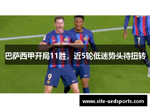巴萨西甲开局11胜,近5轮低迷势头待扭转 巴萨西甲开局11胜,近5轮低迷势头待扭转