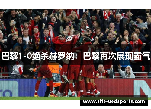 巴黎1-0绝杀赫罗纳:巴黎再次展现霸气 巴黎1-0绝杀赫罗纳:巴黎再次展现霸气