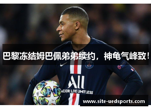 巴黎冻结姆巴佩弟弟续约,神龟气峰致! 巴黎冻结姆巴佩弟弟续约,神龟气峰致!