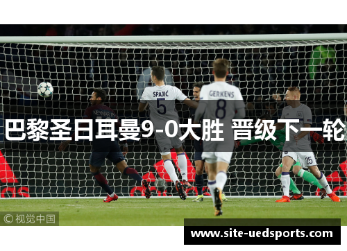 巴黎圣日耳曼9-0大胜 晋级下一轮 巴黎圣日耳曼9-0大胜 晋级下一轮
