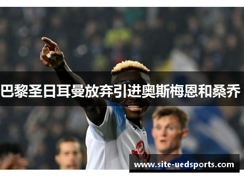 巴黎圣日耳曼放弃引进奥斯梅恩和桑乔 巴黎圣日耳曼放弃引进奥斯梅恩和桑乔