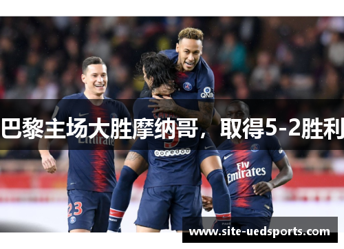 巴黎主场大胜摩纳哥,取得5-2胜利 巴黎主场大胜摩纳哥,取得5-2胜利