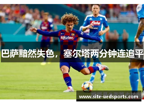 巴萨黯然失色,塞尔塔两分钟连追平 巴萨黯然失色,塞尔塔两分钟连追平