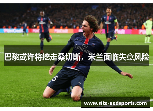 巴黎或许将挖走桑切斯,米兰面临失意风险 巴黎或许将挖走桑切斯,米兰面临失意风险