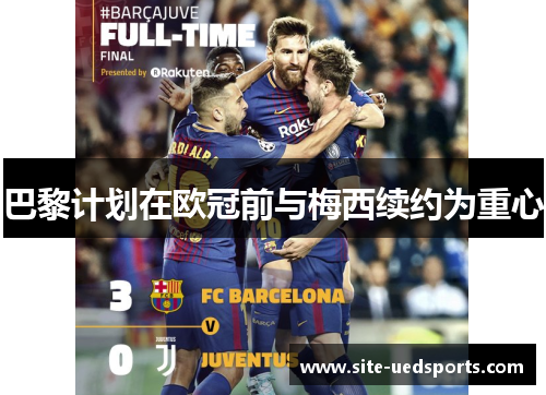 巴黎计划在欧冠前与梅西续约为重心 巴黎计划在欧冠前与梅西续约为重心