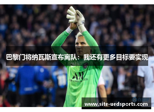 巴黎门将纳瓦斯宣布离队:我还有更多目标要实现 巴黎门将纳瓦斯宣布离队:我还有更多目标要实现