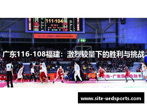 广东116-108福建:激烈较量下的胜利与挑战 广东116-108福建:激烈较量下的胜利与挑战