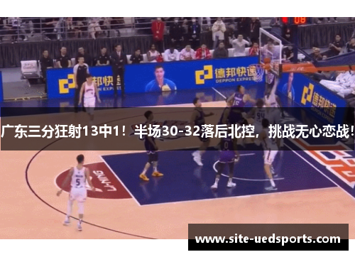 广东三分狂射13中1!半场30-32落后北控,挑战无心恋战! 广东三分狂射13中1!半场30-32落后北控,挑战无心恋战!