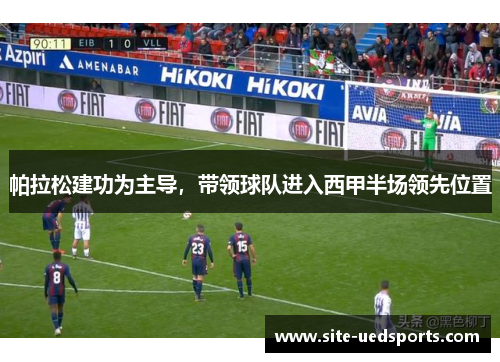 帕拉松建功为主导,带领球队进入西甲半场领先位置 帕拉松建功为主导,带领球队进入西甲半场领先位置