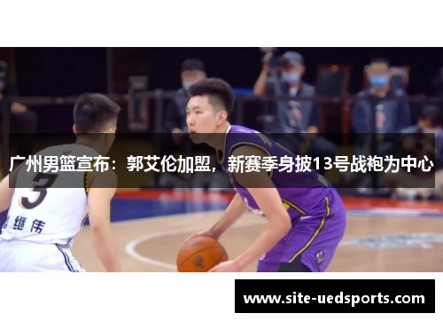 广州男篮宣布:郭艾伦加盟,新赛季身披13号战袍为中心 广州男篮宣布:郭艾伦加盟,新赛季身披13号战袍为中心