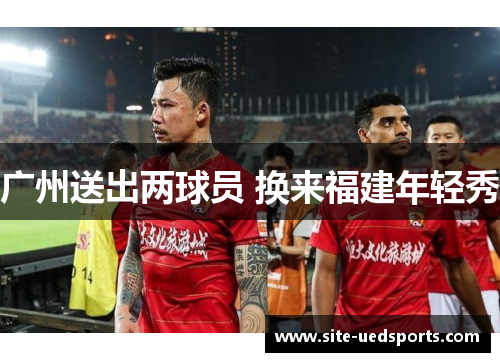 广州送出两球员 换来福建年轻秀 广州送出两球员 换来福建年轻秀