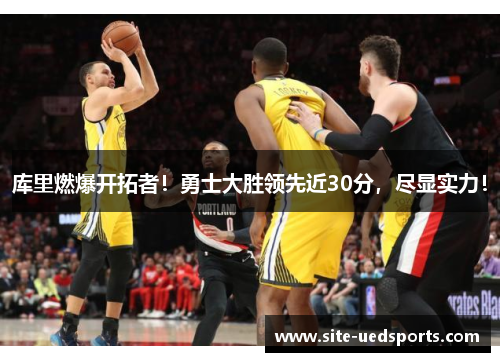 库里燃爆开拓者!勇士大胜领先近30分,尽显实力! 库里燃爆开拓者!勇士大胜领先近30分,尽显实力!