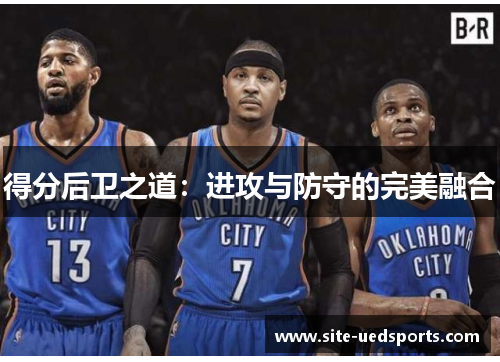 得分后卫之道:进攻与防守的完美融合 得分后卫之道:进攻与防守的完美融合
