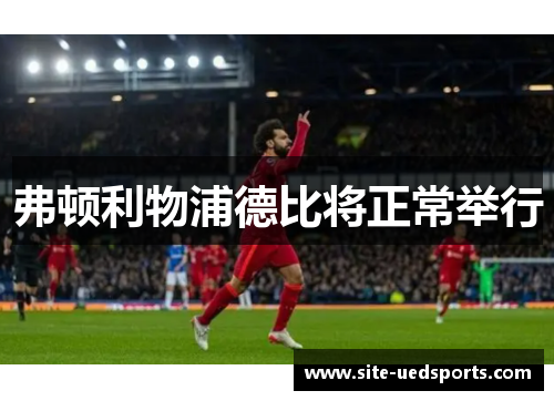 弗顿利物浦德比将正常举行 弗顿利物浦德比将正常举行