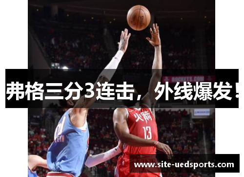 弗格三分3连击,外线爆发! 弗格三分3连击,外线爆发!