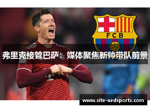 弗里克接管巴萨:媒体聚焦新帅带队前景 弗里克接管巴萨:媒体聚焦新帅带队前景