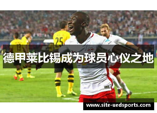 德甲莱比锡成为球员心仪之地 德甲莱比锡成为球员心仪之地