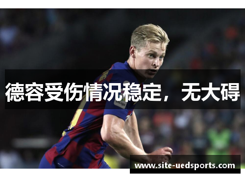德容受伤情况稳定,无大碍 德容受伤情况稳定,无大碍