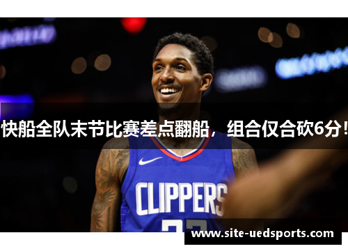 快船全队末节比赛差点翻船,组合仅合砍6分! 快船全队末节比赛差点翻船,组合仅合砍6分!