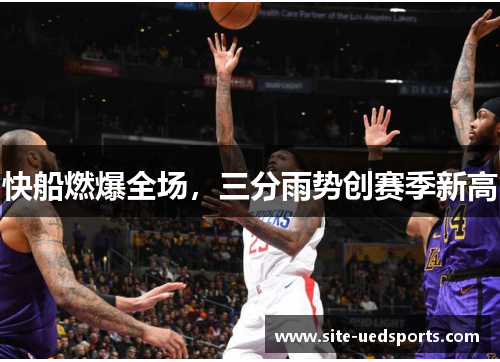 快船燃爆全场,三分雨势创赛季新高 快船燃爆全场,三分雨势创赛季新高