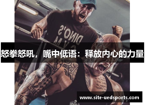 怒拳怒吼,嘴中低语:释放内心的力量 怒拳怒吼,嘴中低语:释放内心的力量
