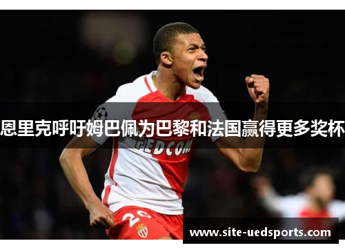 恩里克呼吁姆巴佩为巴黎和法国赢得更多奖杯 恩里克呼吁姆巴佩为巴黎和法国赢得更多奖杯