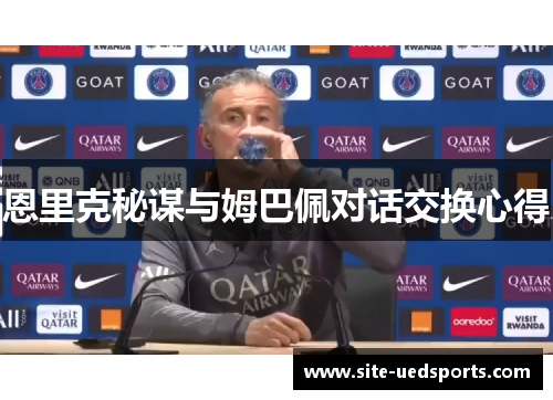 恩里克秘谋与姆巴佩对话交换心得 恩里克秘谋与姆巴佩对话交换心得