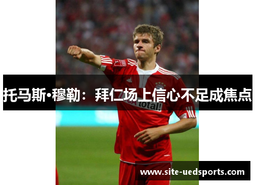 托马斯·穆勒:拜仁场上信心不足成焦点 托马斯·穆勒:拜仁场上信心不足成焦点